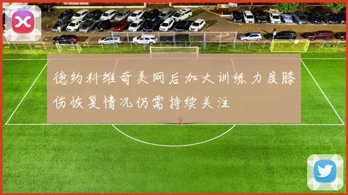 德约科维奇美网后加大训练力度膝伤恢复情况仍需持续关注