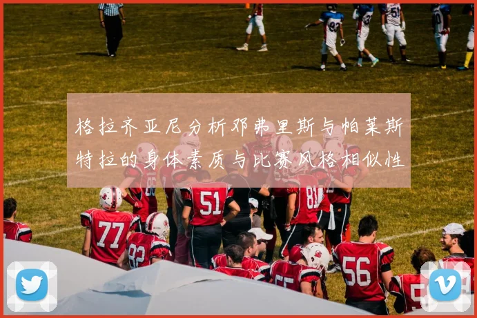 格拉齐亚尼分析邓弗里斯与帕莱斯特拉的身体素质与比赛风格相似性