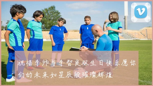 祝福李帅与李智良双生日快乐愿你们的未来如星辰般璀璨辉煌