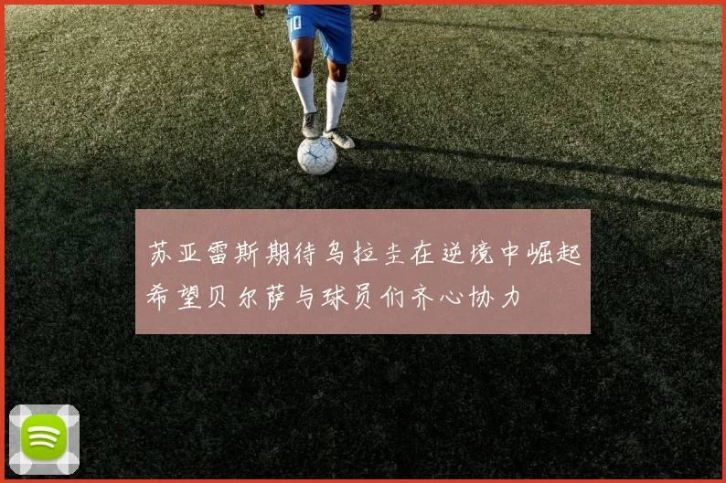 苏亚雷斯期待乌拉圭在逆境中崛起希望贝尔萨与球员们齐心协力