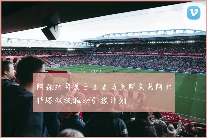 阿森纳再度出击吉马良斯交易阿尔特塔积极推动引援计划