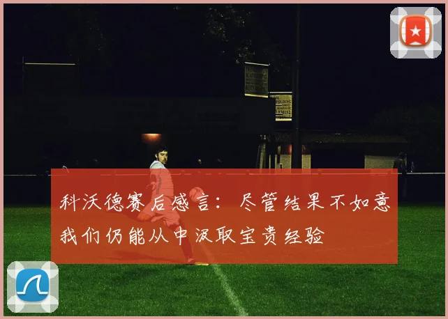 科沃德赛后感言：尽管结果不如意我们仍能从中汲取宝贵经验