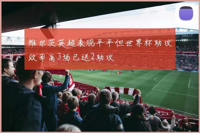 维尔茨英超表现平平但世界杯助攻效率高3场已送2助攻