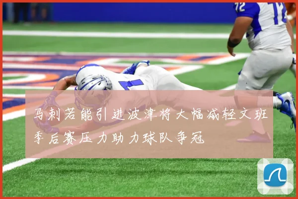 马刺若能引进波津将大幅减轻文班季后赛压力助力球队争冠