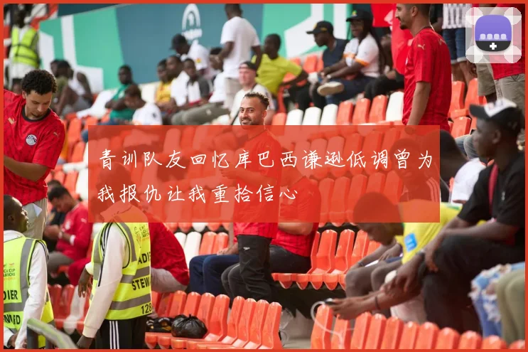 青训队友回忆库巴西谦逊低调曾为我报仇让我重拾信心