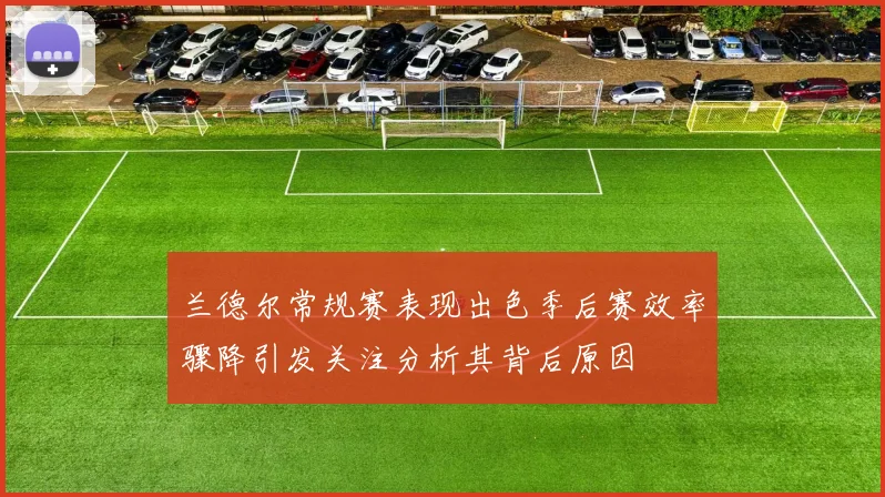 兰德尔常规赛表现出色季后赛效率骤降引发关注分析其背后原因