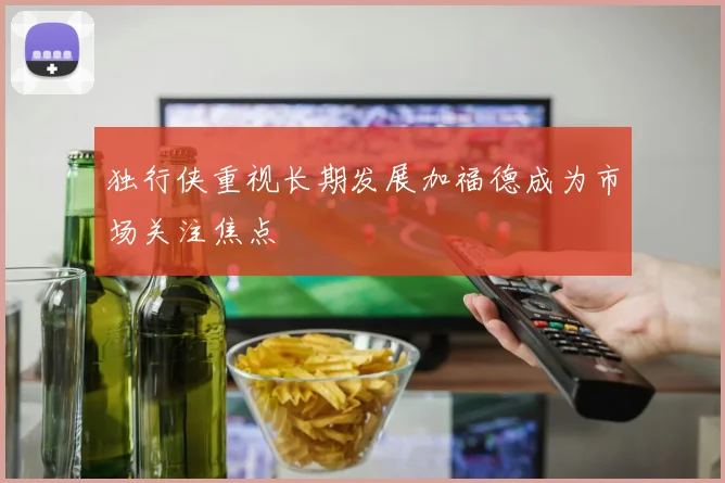 独行侠重视长期发展加福德成为市场关注焦点