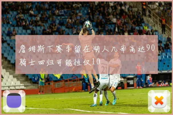 詹姆斯下赛季留在湖人几率高达90骑士回归可能性仅10