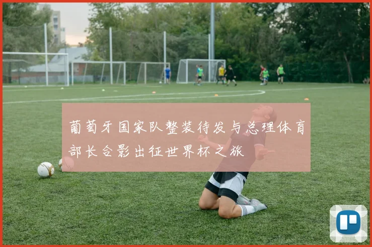 葡萄牙国家队整装待发与总理体育部长合影出征世界杯之旅
