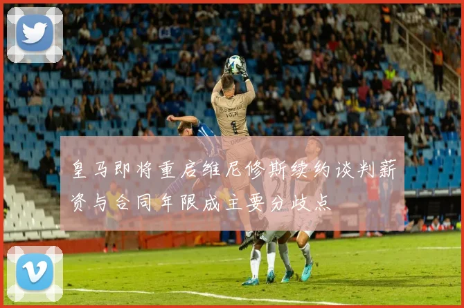 皇马即将重启维尼修斯续约谈判薪资与合同年限成主要分歧点
