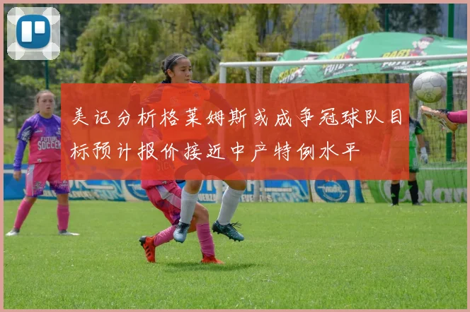 美记分析格莱姆斯或成争冠球队目标预计报价接近中产特例水平