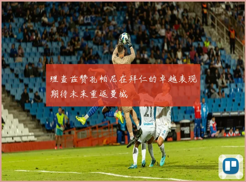 理查兹赞孔帕尼在拜仁的卓越表现期待未来重返曼城