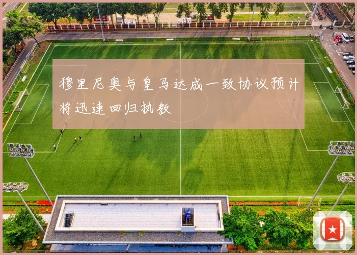 穆里尼奥与皇马达成一致协议预计将迅速回归执教