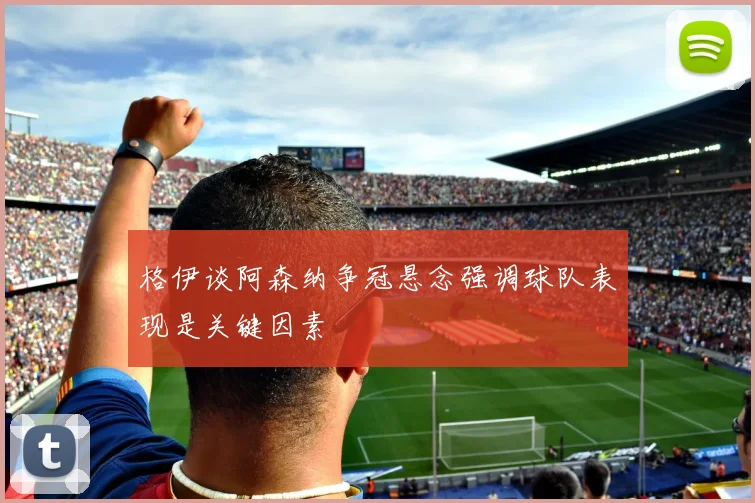 格伊谈阿森纳争冠悬念强调球队表现是关键因素