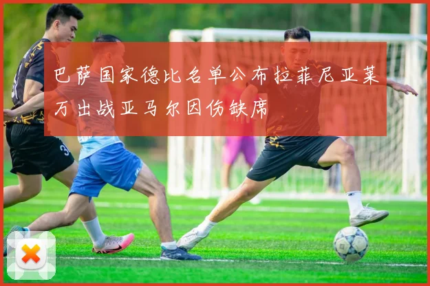 巴萨国家德比名单公布拉菲尼亚莱万出战亚马尔因伤缺席