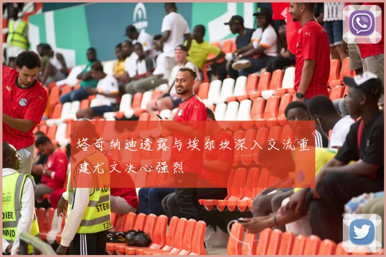 塔奇纳迪透露与埃尔坎深入交流重建尤文决心强烈
