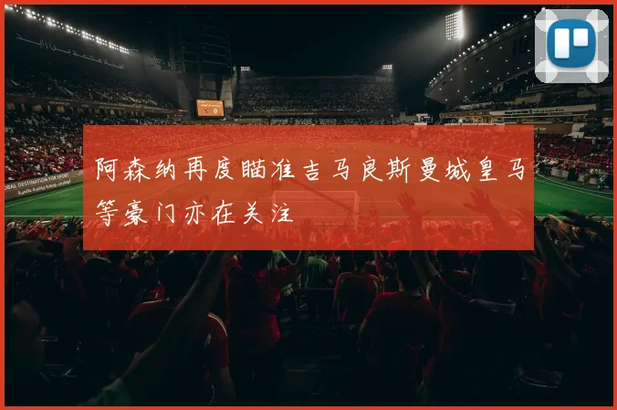 阿森纳再度瞄准吉马良斯曼城皇马等豪门亦在关注