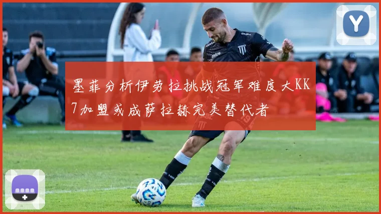 墨菲分析伊劳拉挑战冠军难度大KK7加盟或成萨拉赫完美替代者