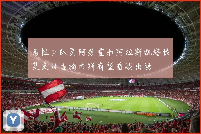 乌拉圭队员阿劳霍和阿拉斯凯塔恢复良好吉梅内斯有望首战出场