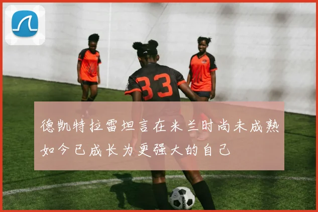 德凯特拉雷坦言在米兰时尚未成熟如今已成长为更强大的自己