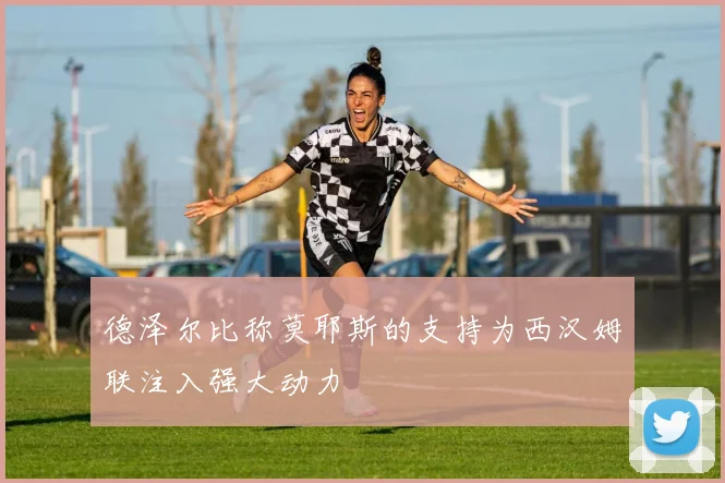 德泽尔比称莫耶斯的支持为西汉姆联注入强大动力
